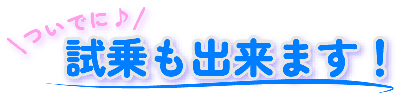 ついでに試乗も出来ます！